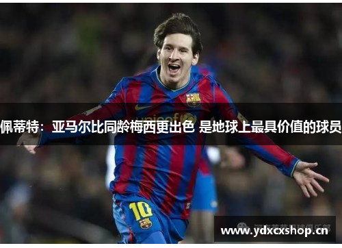 佩蒂特：亚马尔比同龄梅西更出色 是地球上最具价值的球员