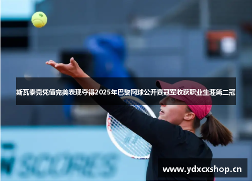 斯瓦泰克凭借完美表现夺得2025年巴黎网球公开赛冠军收获职业生涯第二冠
