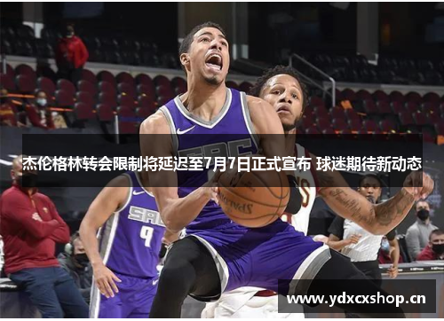 杰伦格林转会限制将延迟至7月7日正式宣布 球迷期待新动态