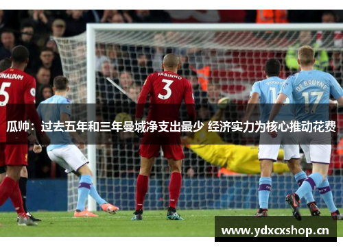 瓜帅：过去五年和三年曼城净支出最少 经济实力为核心推动花费