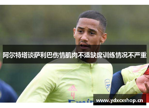 阿尔特塔谈萨利巴伤情肌肉不适缺席训练情况不严重